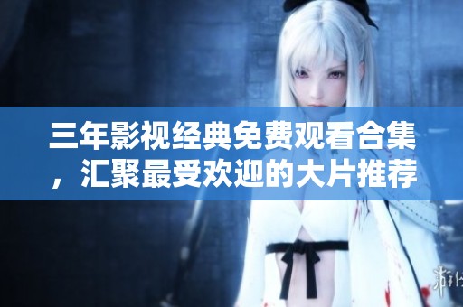 三年影視經(jīng)典免費觀看合集，匯聚最受歡迎的大片推薦