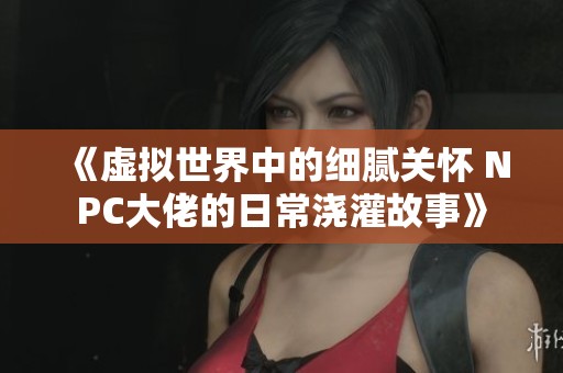 《虛擬世界中的細(xì)膩關(guān)懷 NPC大佬的日常澆灌故事》