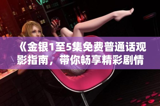 《金銀1至5集免費普通話觀影指南，帶你暢享精彩劇情》