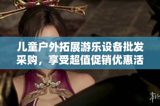 兒童戶外拓展游樂設(shè)備批發(fā)采購，享受超值促銷優(yōu)惠活動(dòng)