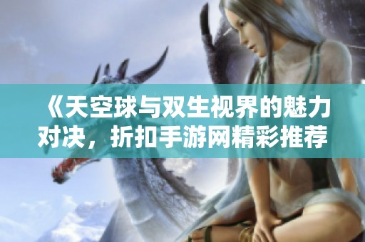 《天空球與雙生視界的魅力對決，折扣手游網(wǎng)精彩推薦》