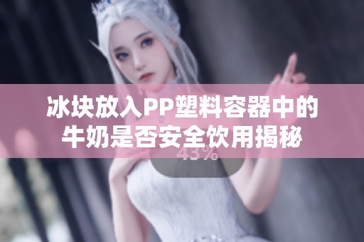 冰塊放入PP塑料容器中的牛奶是否安全飲用揭秘