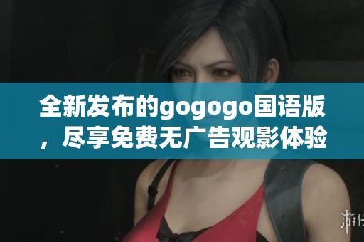 全新發(fā)布的gogogo國(guó)語(yǔ)版，盡享免費(fèi)無(wú)廣告觀影體驗(yàn)