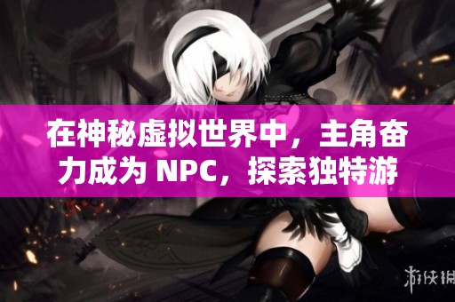 在神秘虛擬世界中，主角奮力成為 NPC，探索獨(dú)特游戲人生的奇妙旅程