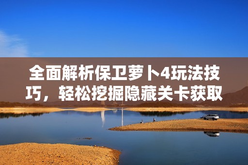 全面解析保衛(wèi)蘿卜4玩法技巧，輕松挖掘隱藏關(guān)卡獲取豐厚鉆石獎勵