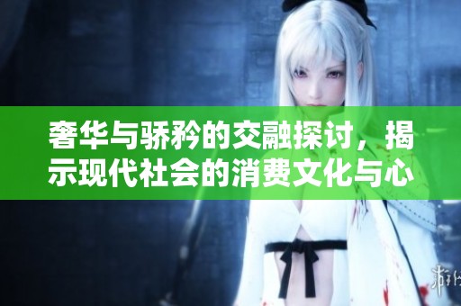 奢華與驕矜的交融探討，揭示現(xiàn)代社會的消費文化與心理
