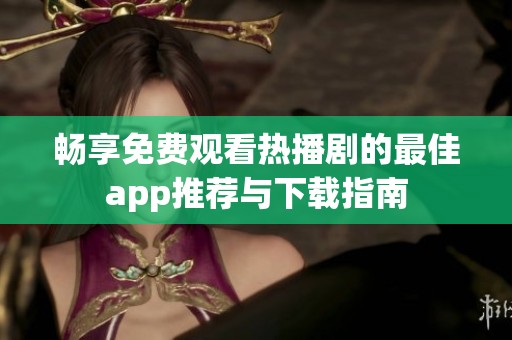 暢享免費(fèi)觀看熱播劇的最佳a(bǔ)pp推薦與下載指南