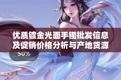 優(yōu)質(zhì)鍍金光面手鐲批發(fā)信息及促銷價格分析與產(chǎn)地貨源介紹