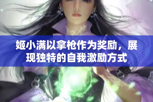 姬小滿以拿槍作為獎勵，展現(xiàn)獨(dú)特的自我激勵方式