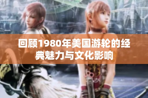回顧1980年美國游輪的經(jīng)典魅力與文化影響
