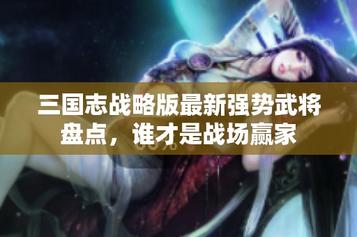 三國(guó)志戰(zhàn)略版最新強(qiáng)勢(shì)武將盤點(diǎn),誰才是戰(zhàn)場(chǎng)贏家 三國(guó)志戰(zhàn)略版最新強(qiáng)勢(shì)武將盤點(diǎn),誰才是戰(zhàn)場(chǎng)贏家