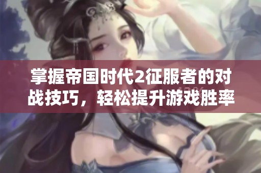 掌握帝國時代2征服者的對戰(zhàn)技巧，輕松提升游戲勝率的方法解析