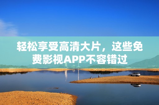 輕松享受高清大片，這些免費影視APP不容錯過
