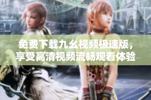 免費(fèi)下載九幺視頻極速版，享受高清視頻流暢觀看體驗(yàn)