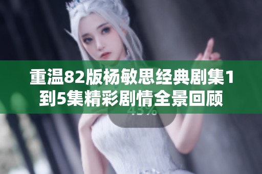 重溫82版楊敏思經(jīng)典劇集1到5集精彩劇情全景回顧