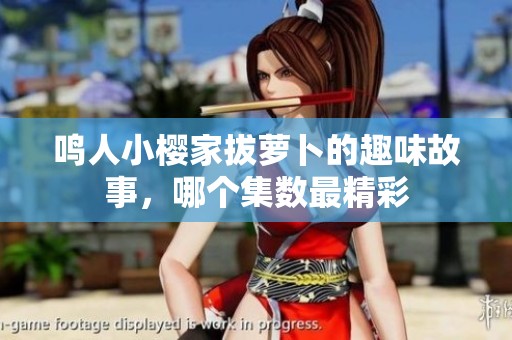 鳴人小櫻家拔蘿卜的趣味故事，哪個集數(shù)最精彩