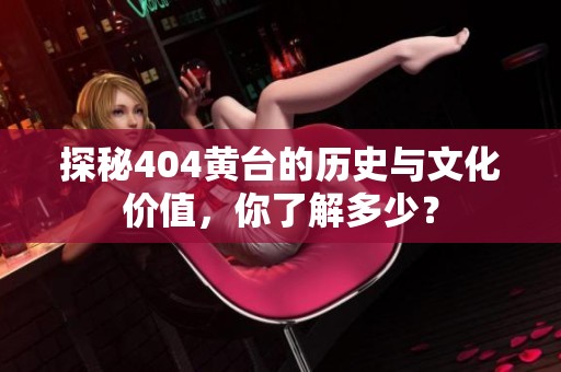 探秘404黃臺的歷史與文化價值，你了解多少？