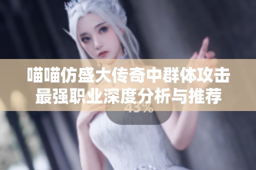 喵喵仿盛大傳奇中群體攻擊最強(qiáng)職業(yè)深度分析與推薦
