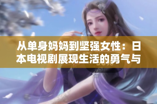 從單身媽媽到堅(jiān)強(qiáng)女性：日本電視劇展現(xiàn)生活的勇氣與成長