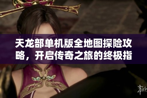 天龍部單機版全地圖探險攻略，開啟傳奇之旅的終極指南