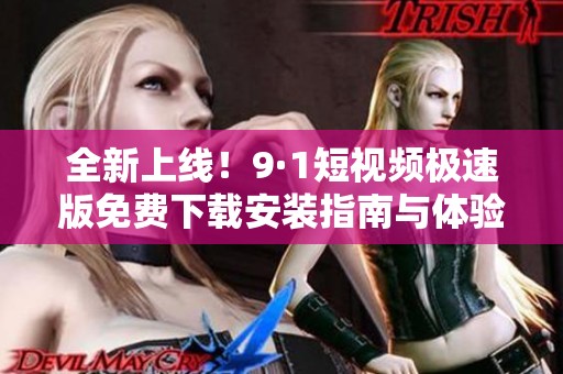 全新上線！9·1短視頻極速版免費(fèi)下載安裝指南與體驗(yàn)分享