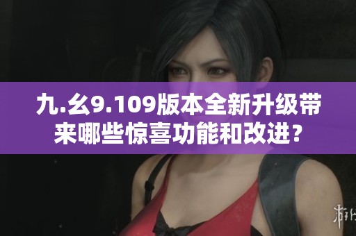 九.幺9.109版本全新升級(jí)帶來(lái)哪些驚喜功能和改進(jìn)? 九.幺9.109版本全新升級(jí)帶來(lái)哪些驚喜功能和改進(jìn)?