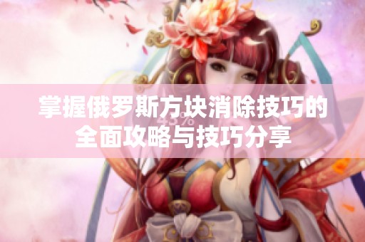 掌握俄羅斯方塊消除技巧的全面攻略與技巧分享