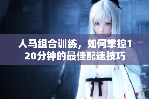 人馬組合訓(xùn)練，如何掌控120分鐘的最佳配速技巧