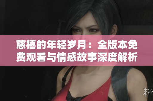 慈禧的年輕歲月：全版本免費觀看與情感故事深度解析