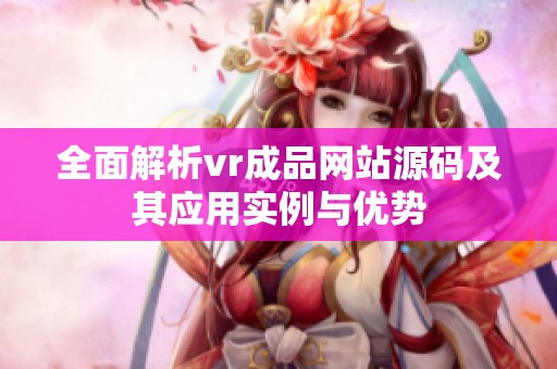 全面解析vr成品網(wǎng)站源碼及其應(yīng)用實(shí)例與優(yōu)勢(shì)