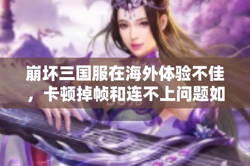 崩壞三國服在海外體驗不佳，卡頓掉幀和連不上問題如何解決