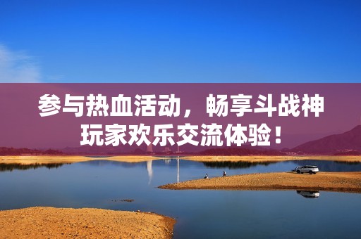 參與熱血活動，暢享斗戰(zhàn)神玩家歡樂交流體驗(yàn)！