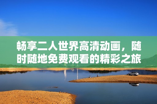 暢享二人世界高清動(dòng)畫，隨時(shí)隨地免費(fèi)觀看的精彩之旅