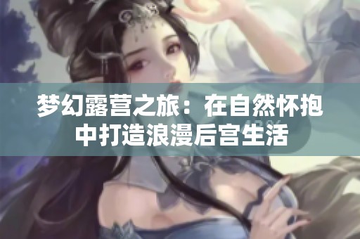 夢幻露營之旅：在自然懷抱中打造浪漫后宮生活