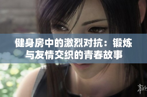 健身房中的激烈對抗：鍛煉與友情交織的青春故事