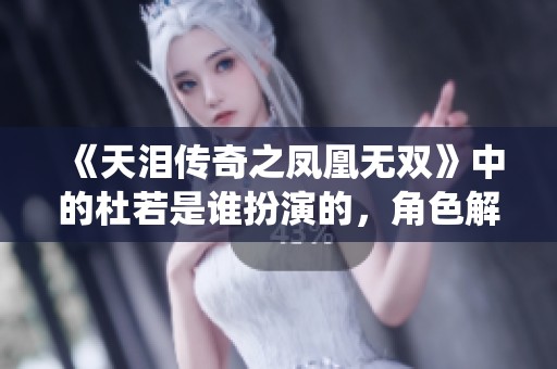《天淚傳奇之鳳凰無雙》中的杜若是誰扮演的，角色解析與演繹揭秘