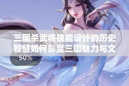 三國(guó)殺武將技能設(shè)計(jì)的歷史智慧如何彰顯三國(guó)魅力與文化深度