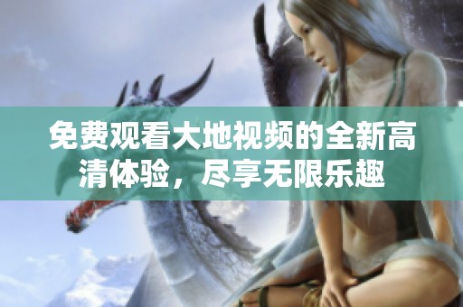 免費(fèi)觀看大地視頻的全新高清體驗(yàn)，盡享無(wú)限樂(lè)趣