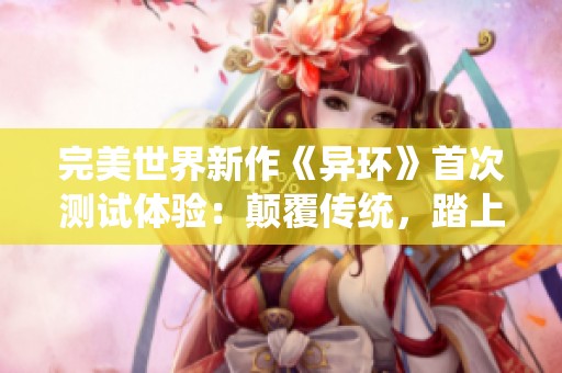 完美世界新作《異環(huán)》首次測試體驗(yàn)：顛覆傳統(tǒng)，踏上奇幻冒險之旅