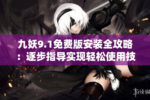 九妖9.1免費版安裝全攻略：逐步指導(dǎo)實現(xiàn)輕松使用技巧