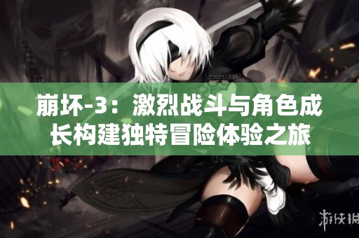 崩壞-3：激烈戰(zhàn)斗與角色成長構(gòu)建獨特冒險體驗之旅