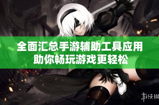 全面匯總手游輔助工具應(yīng)用 助你暢玩游戲更輕松