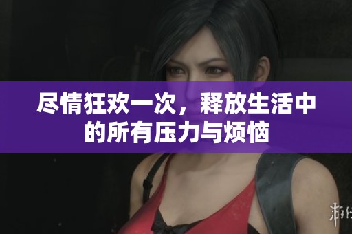 盡情狂歡一次，釋放生活中的所有壓力與煩惱