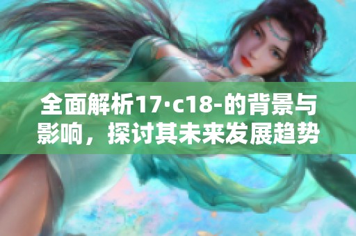 全面解析17·c18-的背景與影響，探討其未來發(fā)展趨勢