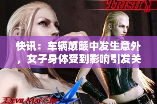 快訊：車輛顛簸中發(fā)生意外，女子身體受到影響引發(fā)關(guān)注