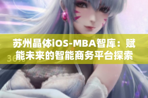 蘇州晶體iOS-MBA智庫：賦能未來的智能商務(wù)平臺探索之旅