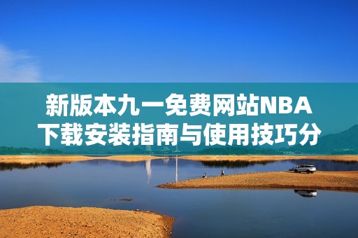 新版本九一免費網(wǎng)站NBA下載安裝指南與使用技巧分享