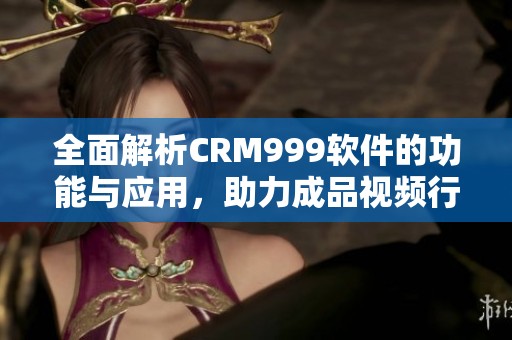 全面解析CRM999軟件的功能與應用，助力成品視頻行業(yè)發(fā)展