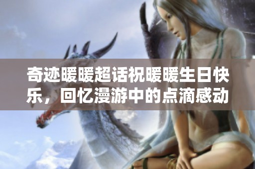 奇跡暖暖超話祝暖暖生日快樂(lè)，回憶漫游中的點(diǎn)滴感動(dòng)與奇跡