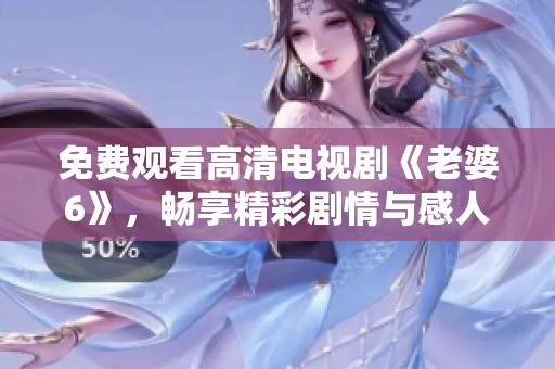 免費(fèi)觀看高清電視劇《老婆6》，暢享精彩劇情與感人時(shí)刻